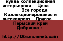 кукла коллекционная интерьерная  › Цена ­ 30 000 - Все города Коллекционирование и антиквариат » Другое   . Пермский край,Добрянка г.